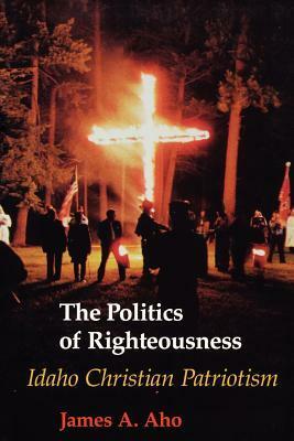 The Politics of Righteousness: Idaho Christian Patriotism by James A. Aho
