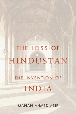 The Loss of Hindustan: The Invention of India by Manan Ahmed Asif