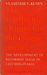 The Intellectual Origins of the Prague Spring: The Development of Reformist Ideas in Czechoslovakia 1956-1967 by Vladimir V. Kusin