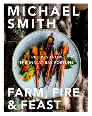 Farm, Fire & Feast: Recipes from the Inn at Bay Fortune by Michael Smith