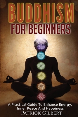 Buddhism: Buddhism For Beginners - A Practical Guide To Enhance Energy, Inner Peace And Happiness by Patrick Gilbert