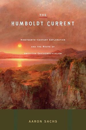 The Humboldt Current: Nineteenth-century Exploration and the Roots of American Environmentalism by Aaron Sachs
