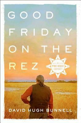 Good Friday on the Rez: A Pine Ridge Odyssey by David Hugh Bunnell