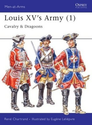 Louis XV's Army (1): Cavalry & Dragoons by René Chartrand, Eugene Leliepvre