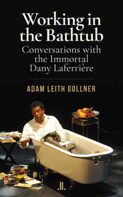 Working in the Bathtub: Conversations with the Immortal Dany Laferrière by Adam Leith Gollner