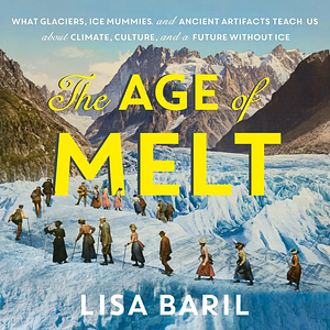 The Age of Melt: What Glaciers, Ice Mummies, and Ancient Artifacts Teach Us about Climate, Culture, and a Future Without Ice by Lisa Baril