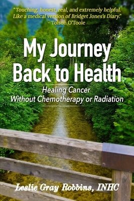 My Journey Back to Health: Healing Cancer Without Chemotherapy or Radiation by Leslie Gray Robbins