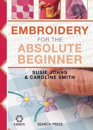 Embroidery for the Absolute Beginner by Susie Johns, Caroline Smith