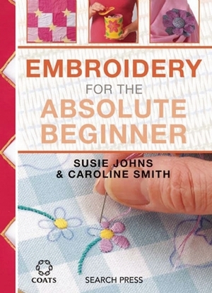 Embroidery for the Absolute Beginner by Caroline Smith, Susie Johns