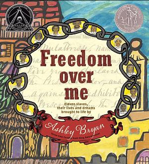 Freedom Over Me: Eleven Slaves, Their Lives and Dreams Brought to Life by Ashley Bryan by Ashley Bryan