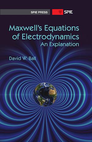 Maxwell's Equations of Electrodynamics: An Explanation by David W. Ball