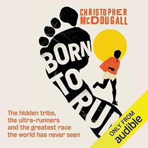 Born to Run: A Hidden Tribe, The Ultra-runners, and the Greatest Race the World Has Never Seen by Christopher McDougall