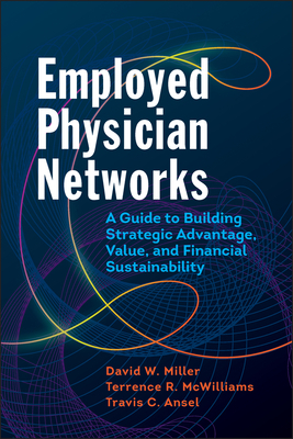 Employed Physician Networks: A Guide to Building Strategic Advantage, Value, and Financial Sustainability by David Miller