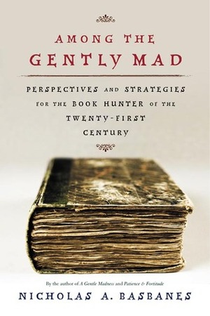 Among the Gently Mad: Strategies and Perspectives for the Book Hunter in the 21st Century by Nicholas A. Basbanes