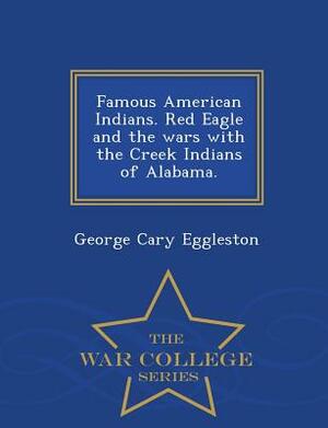 Famous American Indians. Red Eagle and the Wars with the Creek Indians of Alabama. - War College Series by George Cary Eggleston