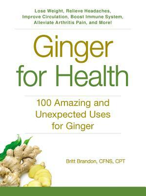 Ginger for Health: 100 Amazing and Unexpected Uses for Ginger by Britt Brandon