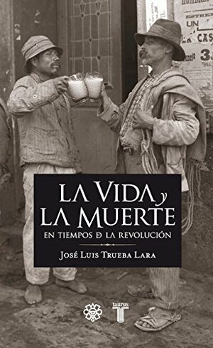 La vida y la muerte en tiempos de la Revolución by José Luis Trueba Lara