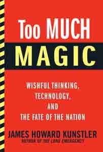 Too Much Magic: Wishful Thinking, Technology, and the Fate of the Nation by James Howard Kunstler
