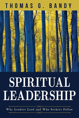 Spiritual Leadership: Why Leaders Lead and Who Seekers Follow by Thomas G. Bandy