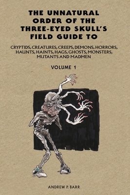 The Unnatural Order of the Three-Eyed Skull's Field Guide to Cryptids, Creatures, Creeps, Demons, Horrors, Haunts, Haints, Hags, Ghosts, Monsters, Mut by Andrew P. Barr