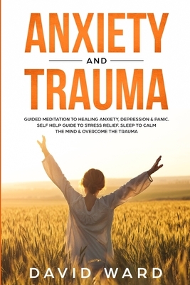 Anxiety and Trauma: Guided Meditation to Healing Anxiety, Depression & Panic. Self Help Guide to Stress Relief. Sleep to Calm the Mind & O by David Ward