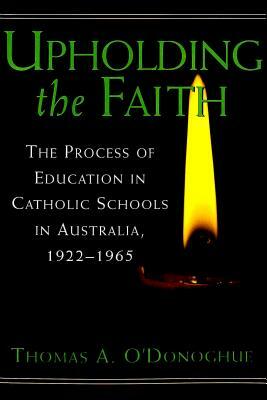 Upholding the Faith: The Process of Education in Catholic Schools in Australia, 1922-1965 by Tom A. O'Donoghue