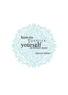 How to Forgive Yourself in Fifteen Years by Rebecca Milton, Joanna Olszak