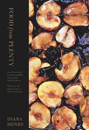 Food From Plenty: Good food made from the plentiful, the seasonal and the leftover. With over 300 recipes, none of them extravagant by Diana Henry, Diana Henry