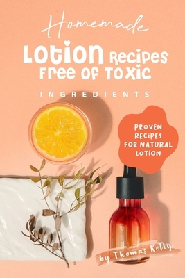 Homemade Lotion Recipes Free of Toxic Ingredients: Proven Recipes for Natural Lotion by Thomas Kelly