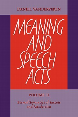 Meaning and Speech Acts: Volume 2, Formal Semantics of Success and Satisfaction by Daniel Vanderveken