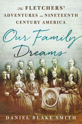 Our Family Dreams: The Fletchers' Adventures in Nineteenth Century America by Daniel Blake Smith