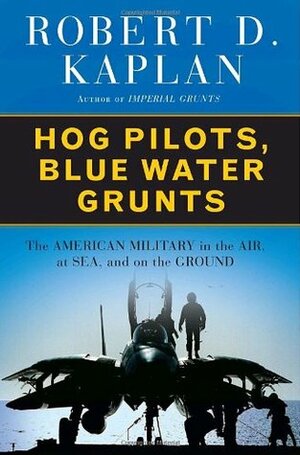 Hog Pilots, Blue Water Grunts: The American Military in the Air, at Sea, and on the Ground by Robert D. Kaplan