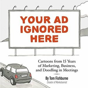 Your Ad Ignored Here: Cartoons from 15 Years of Marketing, Business, and Doodling in Meetings by Ann Handley, Tom Fishburne