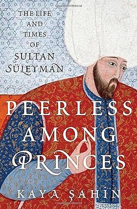 Peerless Among Princes: The Life and Times of Sultan Süleyman by Sahin, Kaya
