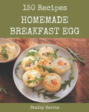 150 Homemade Breakfast Egg Recipes: Happiness is When You Have a Breakfast Egg Cookbook! by Shelby Harris