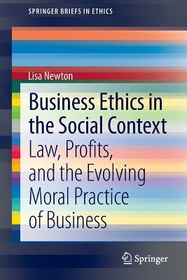 Business Ethics in the Social Context: Law, Profits, and the Evolving Moral Practice of Business by Lisa Newton