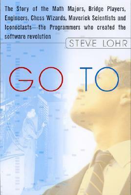 Go To: The Story of the Math Majors, Bridge Players, Engineers, Chess Wizards, Maverick Scientists, and Iconoclasts-- the Programmers Who Created the Software Revolution by Steve Lohr