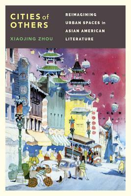 Cities of Others: Reimagining Urban Spaces in Asian American Literature by Xiaojing Zhou