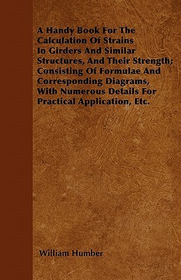 A Handy Book For The Calculation Of Strains In Girders And Similar Structures, And Their Strength; Consisting Of Formulae And Corresponding Diagrams, by William Humber