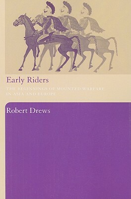 Early Riders: The Beginnings of Mounted Warfare in Asia and Europe by Robert Drews