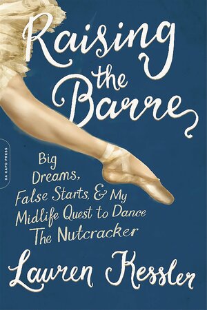Raising the Barre: Big Dreams, False Starts, & My Midlife Quest to Dance The Nutcracker by Lauren Kessler