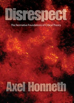 Disrespect: The Normative Foundations of Critical Theory by Axel Honneth