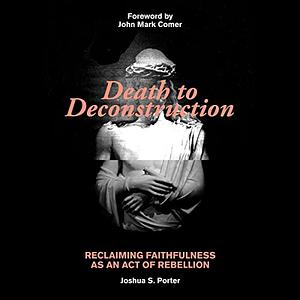 Death to Deconstruction: Reclaiming Faithfulness as an Act of Rebellion by John Mark Comer, Joshua S. Porter