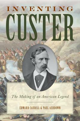 Inventing Custer: The Making of an American Legend by Edward Caudill, Paul Ashdown