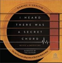 I Heard There Was a Secret Chord: Music as Medicine by Daniel J. Levitin