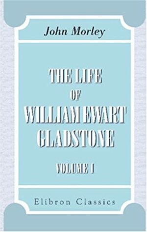The Life of William Ewart Gladstone. Volume I: 1809-1859 by John Morley