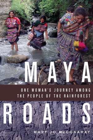 Maya Roads: One Woman's Journey Among the People of the Rainforest by Mary Jo McConahay