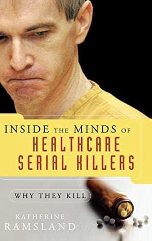 Inside the Minds of Healthcare Serial Killers: Why They Kill by Katherine Ramsland