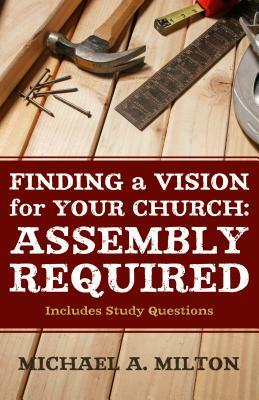 Finding a Vision for Your Church: Assembly Required by Michael A. Milton