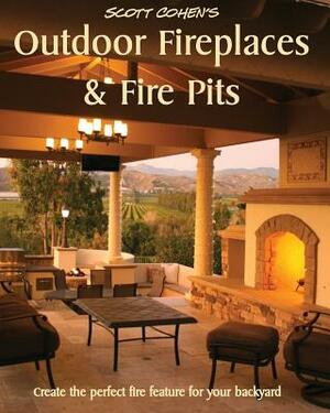 Scott Cohen's Outdoor Fireplaces and Fire Pits: Create the perfect fire feature for your back yard by Scott Cohen